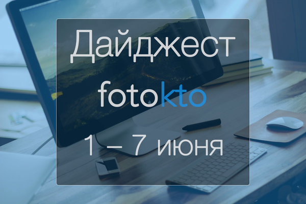 Дайджест ФотоКто. Новости социальной сети за неделю 1 – 7 июня