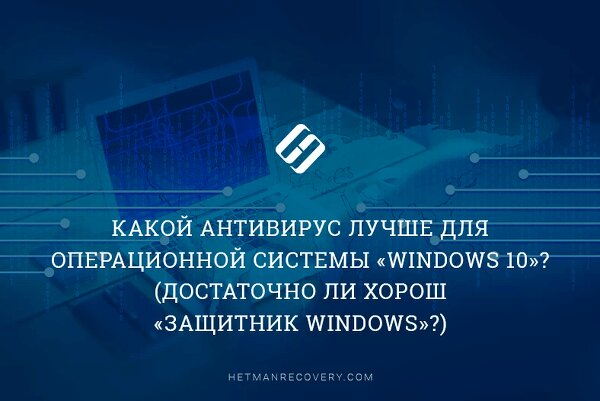 Какой антивирус лучше для операционной системы «Windows 10»? (Достаточно ли хорош «Защитник Windows»?)